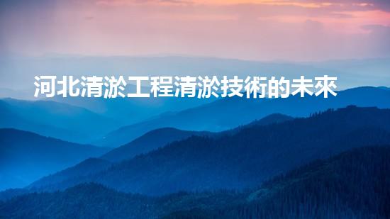 河北清淤工程清淤技術的未來趨勢與應用前景究竟如何？讓我們一起探索！